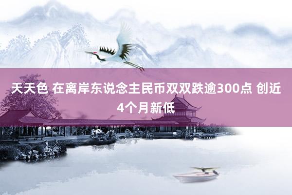 天天色 在离岸东说念主民币双双跌逾300点 创近4个月新低