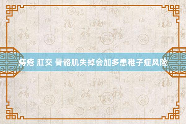 痔疮 肛交 骨骼肌失掉会加多患稚子症风险