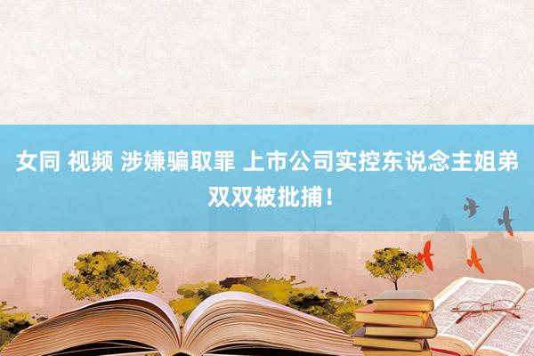 女同 视频 涉嫌骗取罪 上市公司实控东说念主姐弟 双双被批捕！