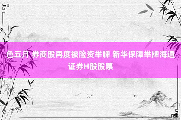 色五月 券商股再度被险资举牌 新华保障举牌海通证券H股股票