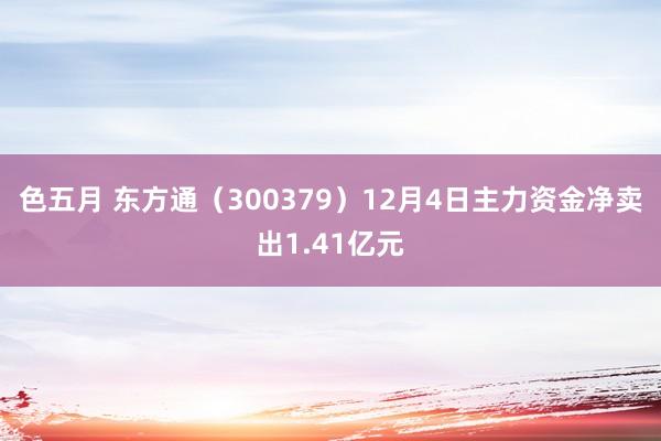 色五月 东方通（300379）12月4日主力资金净卖出1.41亿元