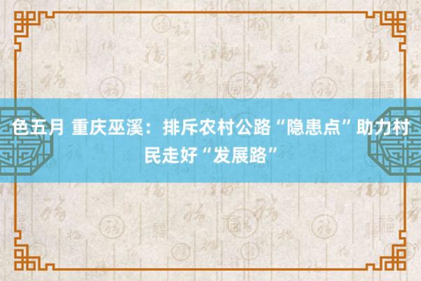 色五月 重庆巫溪：排斥农村公路“隐患点”助力村民走好“发展路”