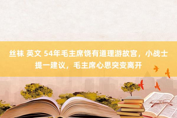 丝袜 英文 54年毛主席饶有道理游故宫，小战士提一建议，毛主席心思突变离开