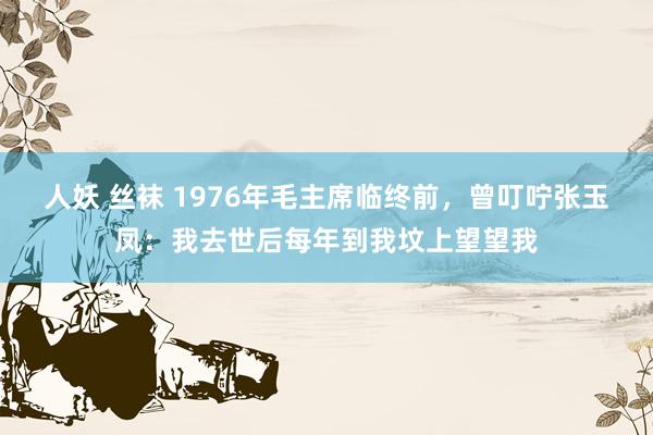 人妖 丝袜 1976年毛主席临终前，曾叮咛张玉凤：我去世后每年到我坟上望望我