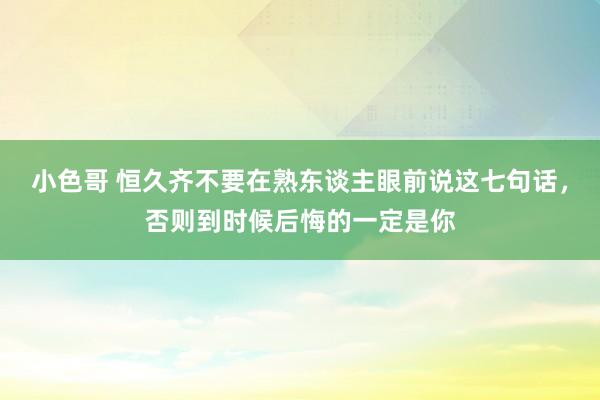 小色哥 恒久齐不要在熟东谈主眼前说这七句话，否则到时候后悔的一定是你