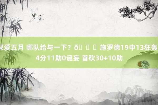 深爱五月 哪队给与一下？👀施罗德19中13狂轰34分11助0诞妄 首砍30+10助