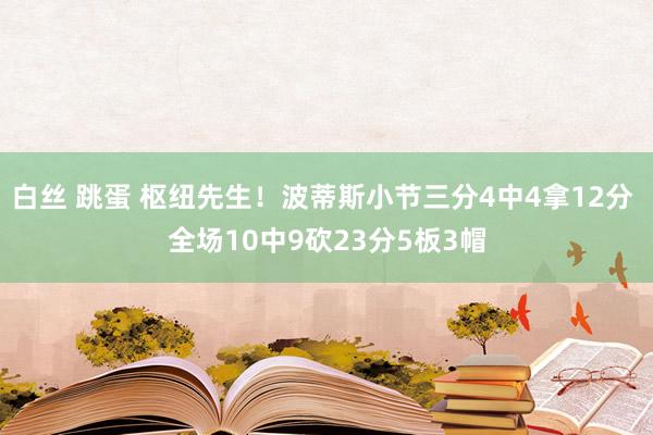 白丝 跳蛋 枢纽先生！波蒂斯小节三分4中4拿12分 全场10中9砍23分5板3帽