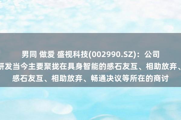 男同 做爱 盛视科技(002990.SZ)：公司东谈主形机器东谈主的研发当今主要聚拢在具身智能的感石友互、相助放弃、畅通决议等所在的商讨