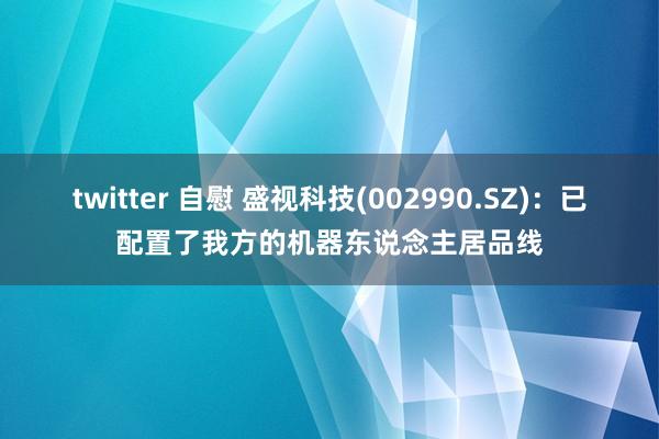 twitter 自慰 盛视科技(002990.SZ)：已配置了我方的机器东说念主居品线