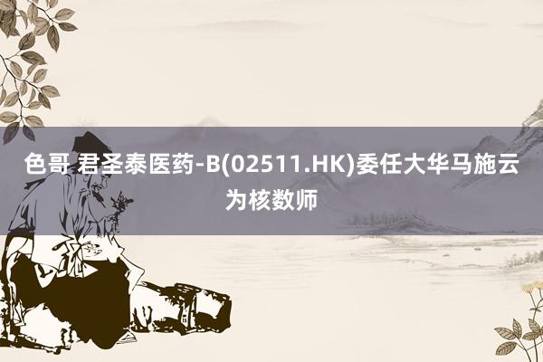 色哥 君圣泰医药-B(02511.HK)委任大华马施云为核数师