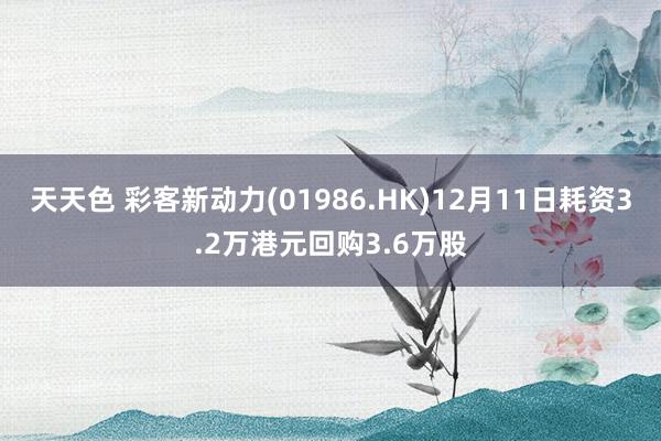 天天色 彩客新动力(01986.HK)12月11日耗资3.2万港元回购3.6万股