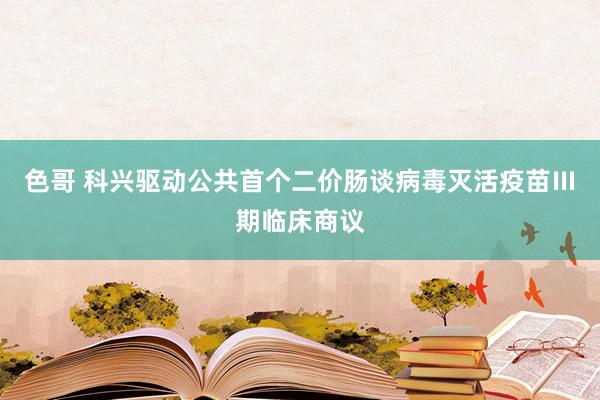 色哥 科兴驱动公共首个二价肠谈病毒灭活疫苗Ⅲ期临床商议