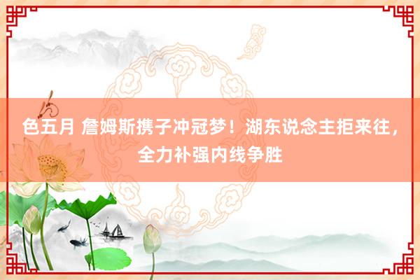 色五月 詹姆斯携子冲冠梦！湖东说念主拒来往，全力补强内线争胜