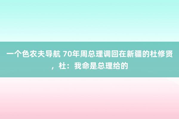 一个色农夫导航 70年周总理调回在新疆的杜修贤，杜：我命是总理给的