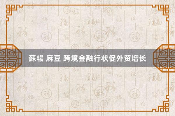 蘇暢 麻豆 跨境金融行状促外贸增长