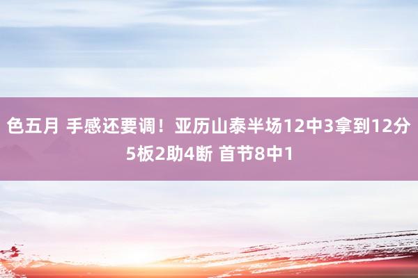 色五月 手感还要调！亚历山泰半场12中3拿到12分5板2助4断 首节8中1