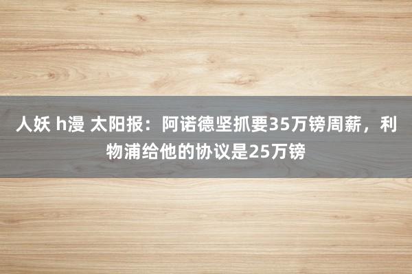 人妖 h漫 太阳报：阿诺德坚抓要35万镑周薪，利物浦给他的协议是25万镑