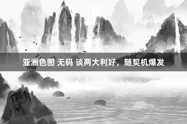 亚洲色图 无码 谈两大利好，随契机爆发