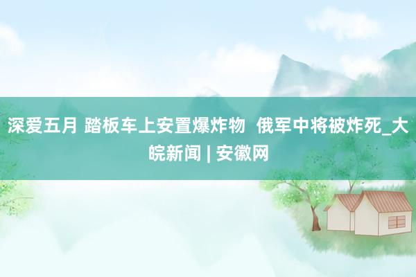 深爱五月 踏板车上安置爆炸物  俄军中将被炸死_大皖新闻 | 安徽网