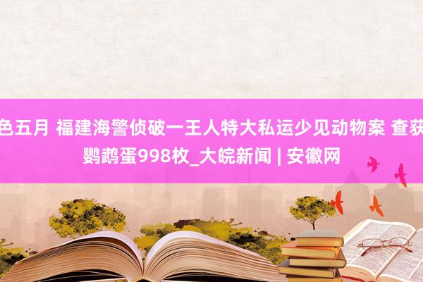 色五月 福建海警侦破一王人特大私运少见动物案 查获鹦鹉蛋998枚_大皖新闻 | 安徽网