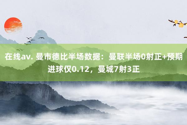 在线av. 曼市德比半场数据：曼联半场0射正+预期进球仅0.12，曼城7射3正