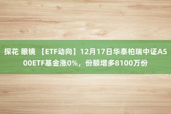 探花 眼镜 【ETF动向】12月17日华泰柏瑞中证A500ETF基金涨0%，份额增多8100万份