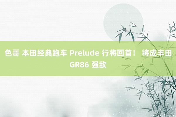 色哥 本田经典跑车 Prelude 行将回首！ 将成丰田GR86 强敌