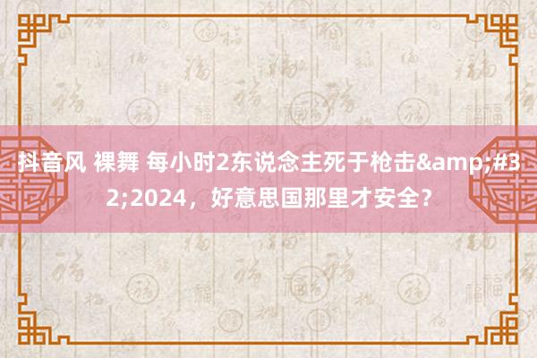 抖音风 裸舞 每小时2东说念主死于枪击&#32;2024，好意思国那里才安全？