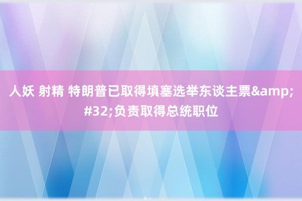 人妖 射精 特朗普已取得填塞选举东谈主票&#32;负责取得总统职位