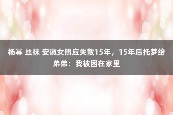 杨幂 丝袜 安徽女照应失散15年，15年后托梦给弟弟：我被困在家里