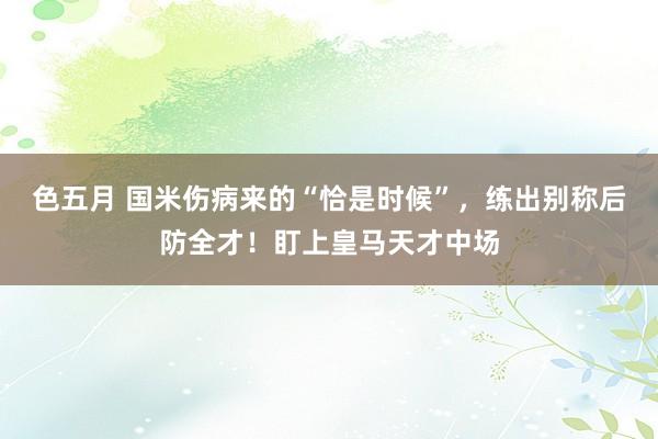 色五月 国米伤病来的“恰是时候”，练出别称后防全才！盯上皇马天才中场