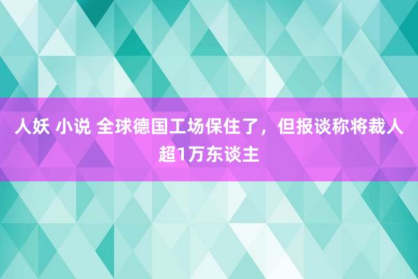 人妖 小说 全球德国工场保住了，但报谈称将裁人超1万东谈主