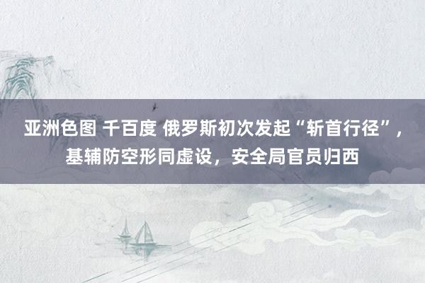 亚洲色图 千百度 俄罗斯初次发起“斩首行径”，基辅防空形同虚设，安全局官员归西