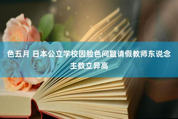 色五月 日本公立学校因脸色问题请假教师东说念主数立异高