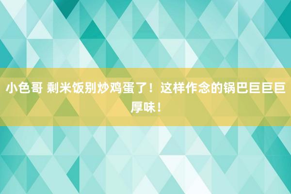 小色哥 剩米饭别炒鸡蛋了！这样作念的锅巴巨巨巨厚味！