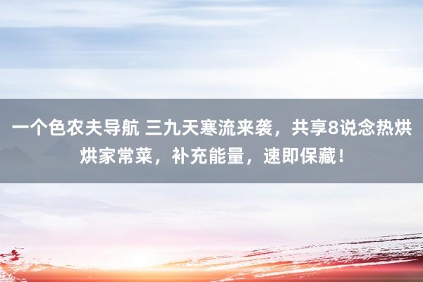 一个色农夫导航 三九天寒流来袭，共享8说念热烘烘家常菜，补充能量，速即保藏！