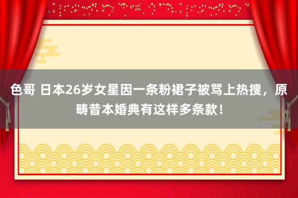 色哥 日本26岁女星因一条粉裙子被骂上热搜，原畴昔本婚典有这样多条款！