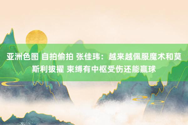 亚洲色图 自拍偷拍 张佳玮：越来越佩服魔术和莫斯利拔擢 束缚有中枢受伤还能赢球