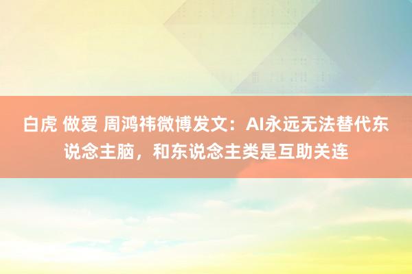 白虎 做爱 周鸿祎微博发文：AI永远无法替代东说念主脑，和东说念主类是互助关连