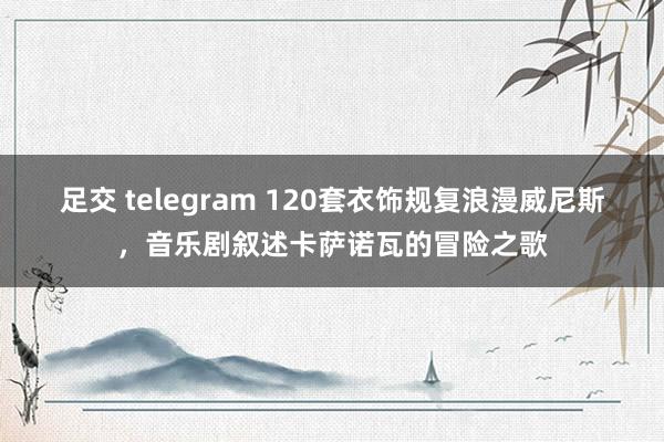 足交 telegram 120套衣饰规复浪漫威尼斯，音乐剧叙述卡萨诺瓦的冒险之歌