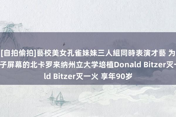 [自拍偷拍]藝校美女孔雀妹妹三人組同時表演才藝 为世界带来等离子屏幕的北卡罗来纳州立大学培植Donald Bitzer灭一火 享年90岁