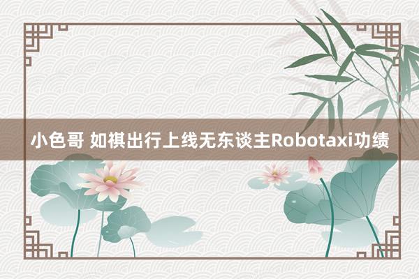 小色哥 如祺出行上线无东谈主Robotaxi功绩