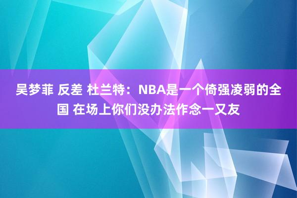 吴梦菲 反差 杜兰特：NBA是一个倚强凌弱的全国 在场上你们没办法作念一又友