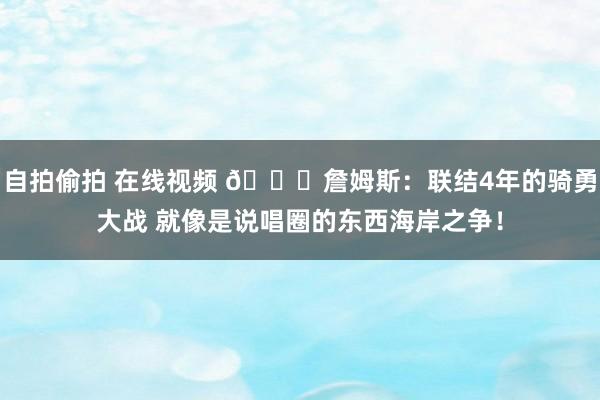 自拍偷拍 在线视频 👀詹姆斯：联结4年的骑勇大战 就像是说唱圈的东西海岸之争！