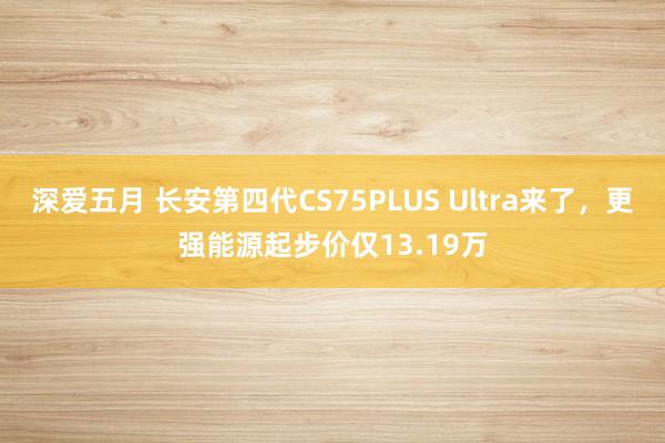 深爱五月 长安第四代CS75PLUS Ultra来了，更强能源起步价仅13.19万