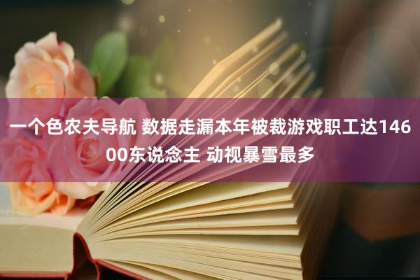 一个色农夫导航 数据走漏本年被裁游戏职工达14600东说念主 动视暴雪最多