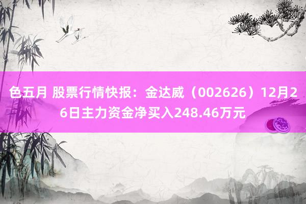 色五月 股票行情快报：金达威（002626）12月26日主力资金净买入248.46万元