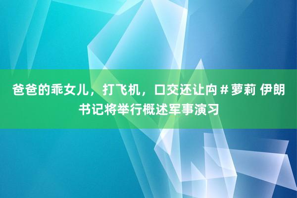 爸爸的乖女儿，打飞机，口交还让禸＃萝莉 伊朗书记将举行概述军事演习