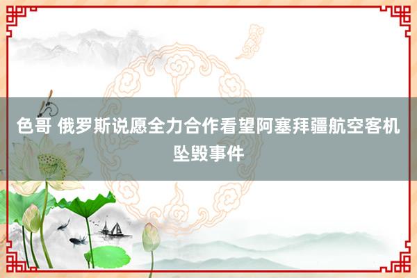 色哥 俄罗斯说愿全力合作看望阿塞拜疆航空客机坠毁事件