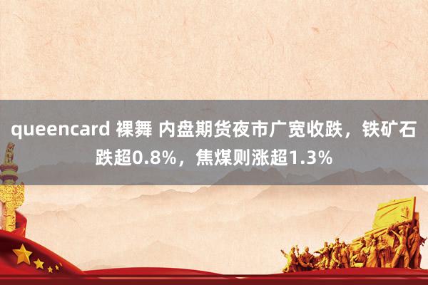 queencard 裸舞 内盘期货夜市广宽收跌，铁矿石跌超0.8%，<a href=